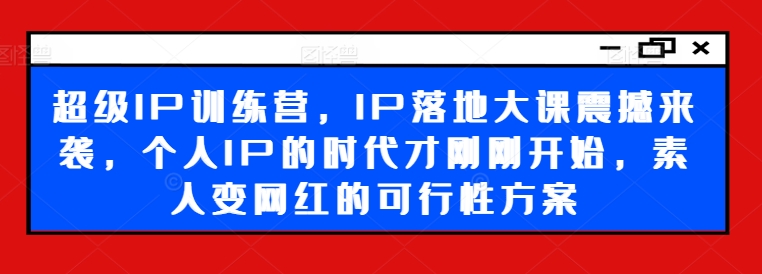 超级IP训练营，IP落地大课震撼来袭，个人IP的时代才刚刚开始，素人变网红的可行性方案-成可创学网