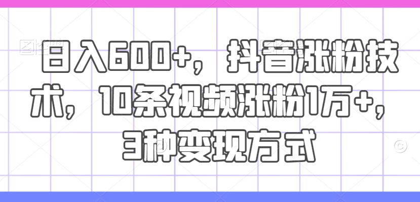 日入600+，抖音涨粉技术，10条视频涨粉1万+，3种变现方式【揭秘】-成可创学网