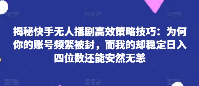 揭秘快手无人播剧高效策略技巧：为何你的账号频繁被封，而我的却稳定日入四位数还能安然无恙【揭秘】-成可创学网