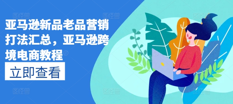 亚马逊新品老品营销打法汇总，亚马逊跨境电商教程-成可创学网