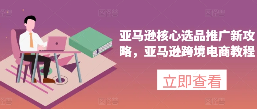 亚马逊核心选品推广新攻略，亚马逊跨境电商教程-成可创学网