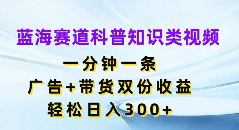 蓝海赛道科普知识类视频，一分钟一条，广告+带货双份收益，轻松日入300+【揭秘】-成可创学网