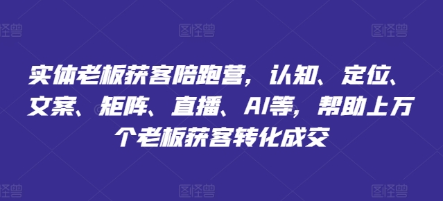 实体老板获客陪跑营，认知、定位、文案、矩阵、直播、AI等，帮助上万个老板获客转化成交-成可创学网