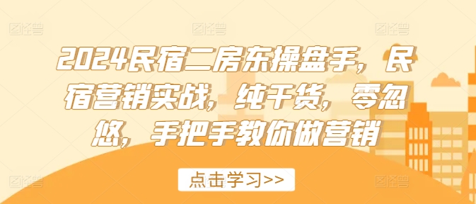 2024民宿二房东操盘手，民宿营销实战，纯干货，零忽悠，手把手教你做营销-成可创学网