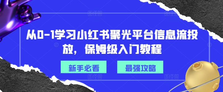 从0-1学习小红书聚光平台信息流投放，保姆级入门教程-成可创学网