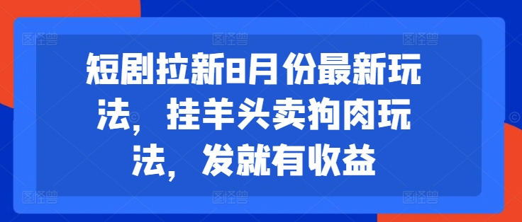 短剧拉新8月份最新玩法，挂羊头卖狗肉玩法，发就有收益-成可创学网