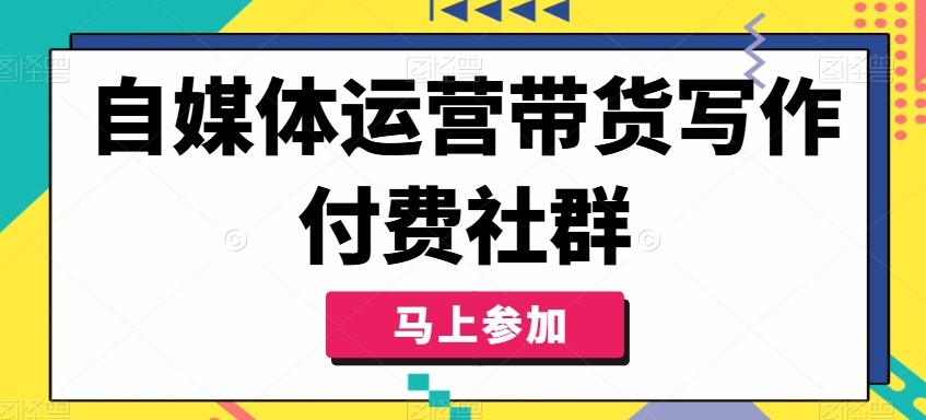 自媒体运营带货写作付费社群，带货是自媒体人必须掌握的能力-成可创学网