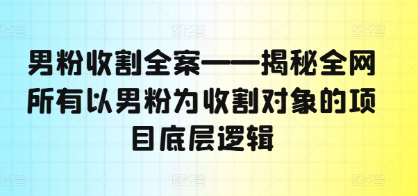 男粉收割全案——揭秘全网所有以男粉为收割对象的项目底层逻辑-成可创学网