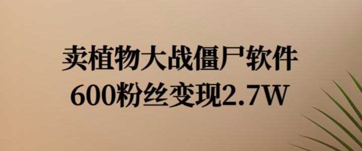 卖植物大战僵尸软件，600粉丝变现2.7W【揭秘】-成可创学网