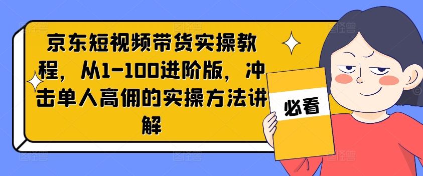 京东短视频带货实操教程，从1-100进阶版，冲击单人高佣的实操方法讲解-成可创学网