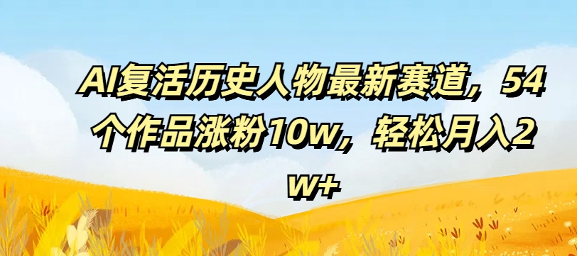 AI复活历史人物最新赛道，54个作品涨粉10w，轻松月入2w+【揭秘】-成可创学网