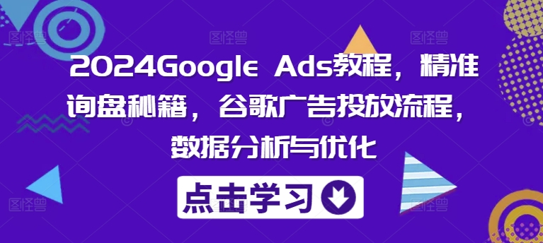 2024Google Ads教程，精准询盘秘籍，谷歌广告投放流程，数据分析与优化-成可创学网