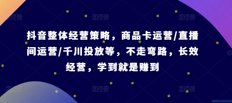 抖音整体经营策略，商品卡运营/直播间运营/千川投放等，不走弯路，学到就是赚到【录音】-成可创学网