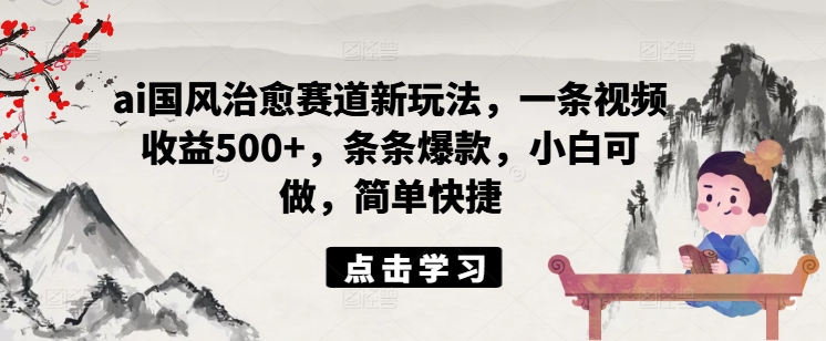 ai国风治愈赛道新玩法，一条视频收益500+，条条爆款，小白可做，简单快捷-成可创学网