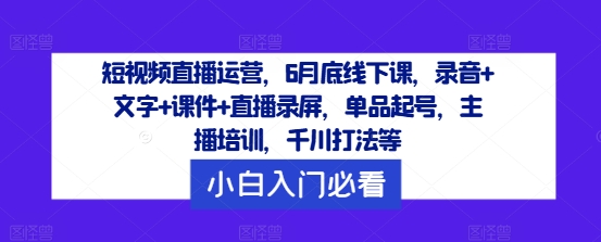 短视频直播运营，6月底线下课，录音+文字+课件+直播录屏，单品起号，主播培训，千川打法等-成可创学网