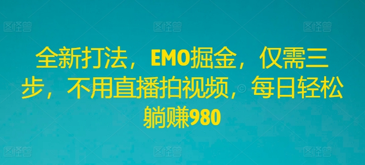 全新打法，EMO掘金，仅需三步，不用直播拍视频，每日轻松躺赚980【揭秘】-成可创学网