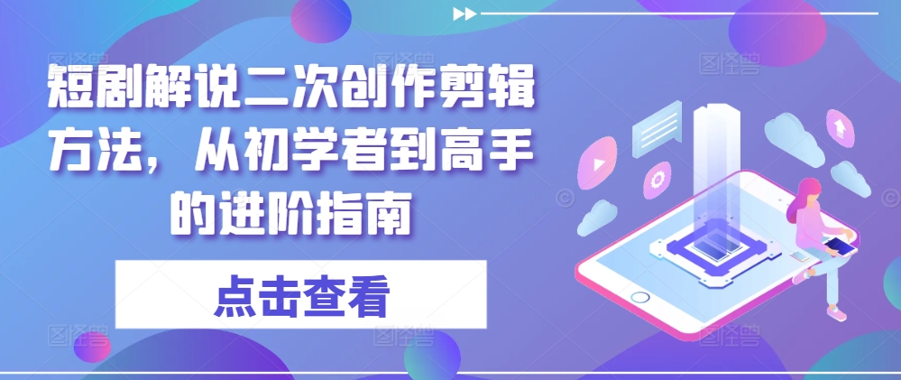 短剧解说二次创作剪辑方法，从初学者到高手的进阶指南-成可创学网