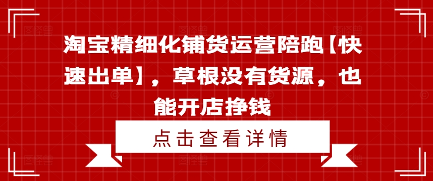 淘宝精细化铺货运营陪跑【快速出单】，草根没有货源，也能开店挣钱-成可创学网