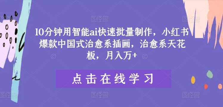 10分钟用智能ai快速批量制作，小红书爆款中国式治愈系插画，治愈系天花板，月入万+【揭秘】-成可创学网