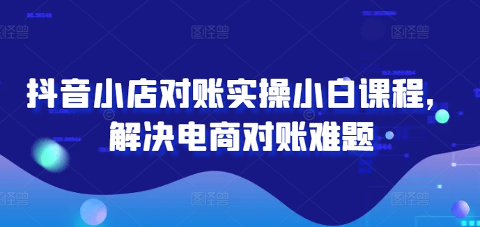 抖音小店对账实操小白课程，解决电商对账难题-成可创学网