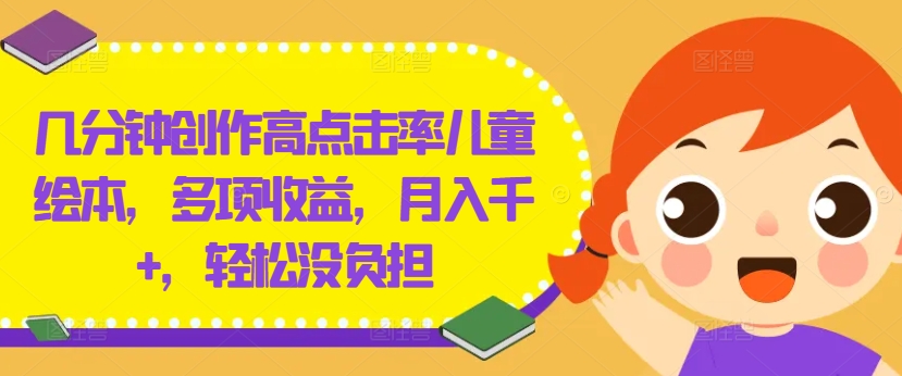 几分钟创作高点击率儿童绘本，多项收益，月入千+，轻松没负担【揭秘】-成可创学网