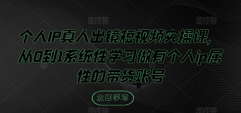 个人IP真人出镜短视频实操课，从0到1系统性学习做有个人ip属性的带货账号-成可创学网