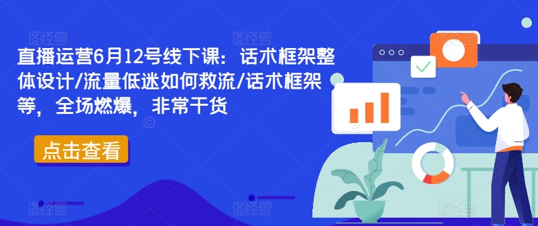 直播运营6月12号线下课：话术框架整体设计/流量低迷如何救流/话术框架等，全场燃爆，非常干货-成可创学网