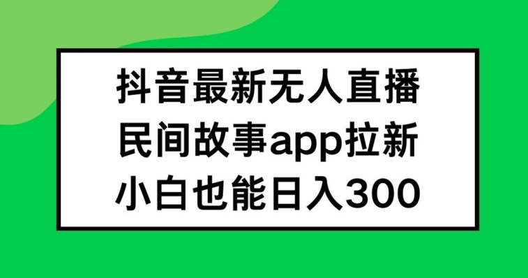 抖音无人直播，民间故事APP拉新，小白也能日入300+【揭秘】-成可创学网