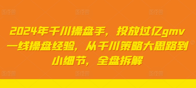 2024年千川操盘手，投放过亿gmv一线操盘经验，从千川策略大思路到小细节，全盘拆解-成可创学网