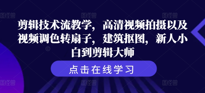 剪辑技术流教学，高清视频拍摄以及视频调色转扇子，建筑抠图，新人小白到剪辑大师-成可创学网