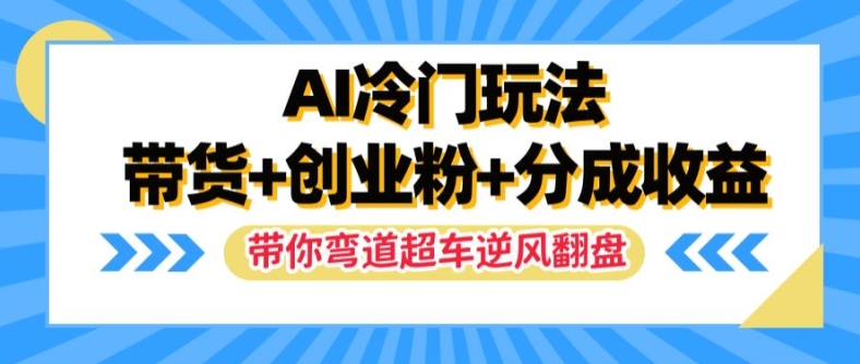 AI冷门玩法，带货+创业粉+分成收益，带你弯道超车，实现逆风翻盘【揭秘】-成可创学网