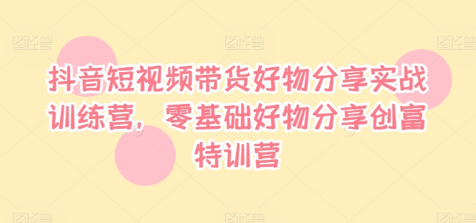 抖音短视频带货好物分享实战训练营，零基础好物分享创富特训营-成可创学网