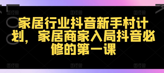 家居行业抖音新手村计划，家居商家入局抖音必修的第一课-成可创学网