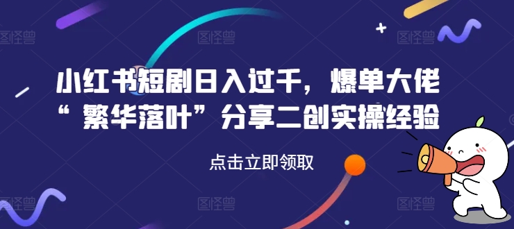 小红书短剧日入过千，爆单大佬“繁华落叶”分享二创实操经验-成可创学网