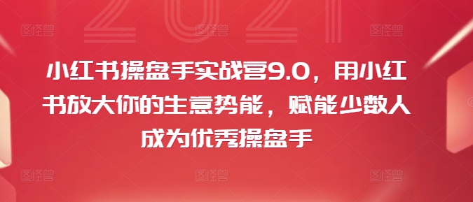 小红书操盘手实战营9.0，用小红书放大你的生意势能，赋能少数人成为优秀操盘手-成可创学网