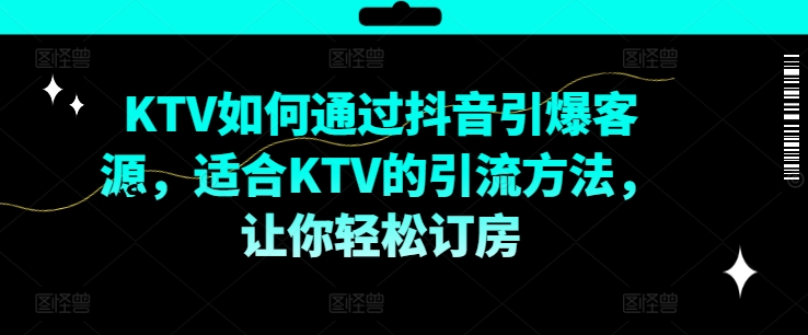 KTV抖音短视频营销，KTV如何通过抖音引爆客源，适合KTV的引流方法，让你轻松订房-成可创学网