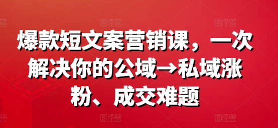 爆款短文案营销课，一次解决你的公域→私域涨粉、成交难题-成可创学网