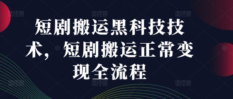 短剧搬运黑科技技术，短剧搬运正常变现全流程-成可创学网