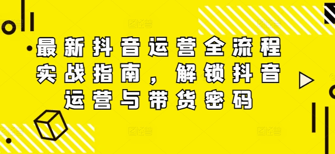 最新抖音运营全流程实战指南，解锁抖音运营与带货密码-成可创学网