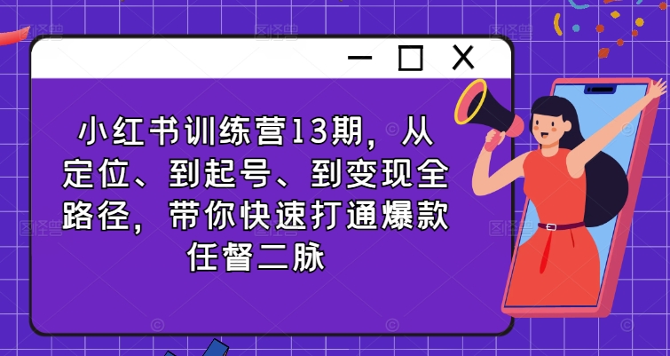 小红书训练营13期，从定位、到起号、到变现全路径，带你快速打通爆款任督二脉-成可创学网