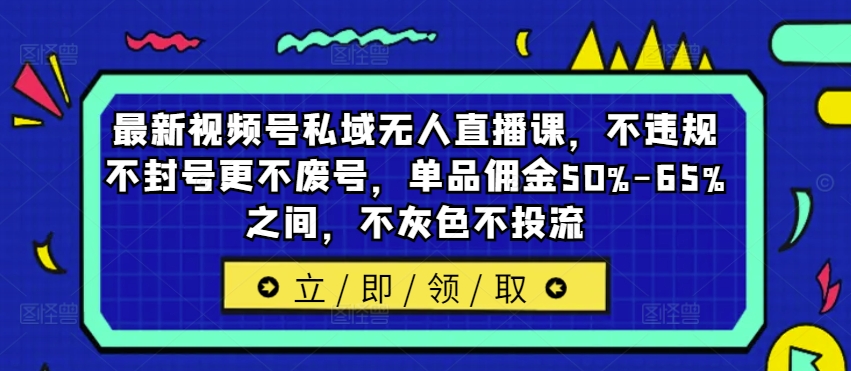 最新视频号私域无人直播课，不违规不封号更不废号，单品佣金50%-65%之间，不灰色不投流-成可创学网