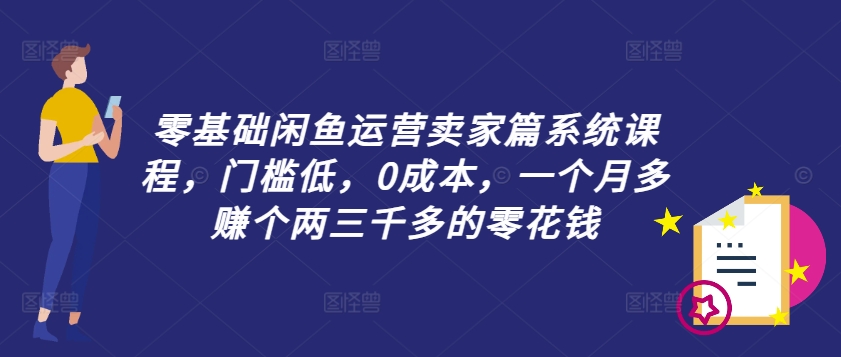 零基础闲鱼运营卖家篇系统课程，门槛低，0成本，一个月多赚个两三千多的零花钱-成可创学网