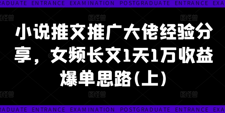 小说推文推广大佬经验分享，女频长文1天1万收益爆单思路(上)-成可创学网