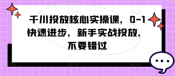 千川投放核心实操课，0-1快速进步，新手实战投放，不要错过-成可创学网