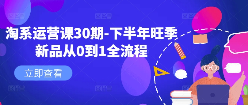 淘系运营课30期-下半年旺季新品从0到1全流程-成可创学网