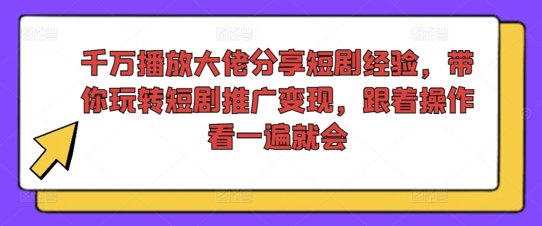 千万播放大佬分享短剧经验，带你玩转短剧推广变现，跟着操作看一遍就会-成可创学网