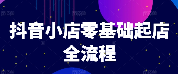 抖音小店零基础起店全流程，快速打造单品爆款技巧、商品卡引流模式与推流算法等-成可创学网