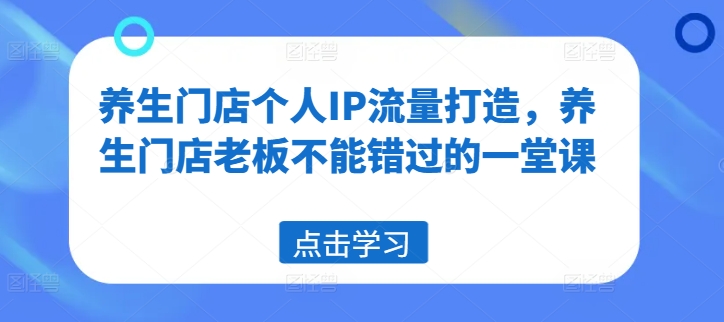 养生门店个人IP流量打造，养生门店老板不能错过的一堂课-成可创学网