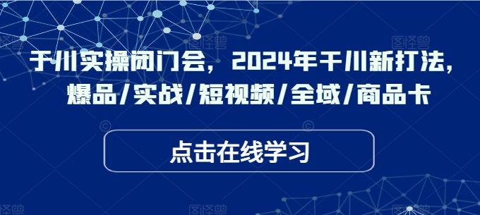 千川实操闭门会，2024年干川新打法，爆品/实战/短视频/全域/商品卡-成可创学网