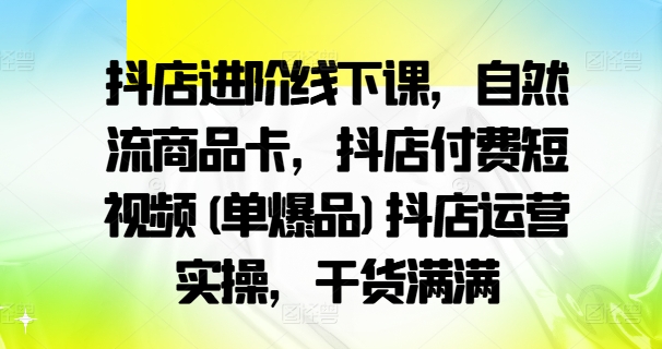 抖店进阶线下课，自然流商品卡，抖店付费短视频(单爆品)抖店运营实操，干货满满-成可创学网